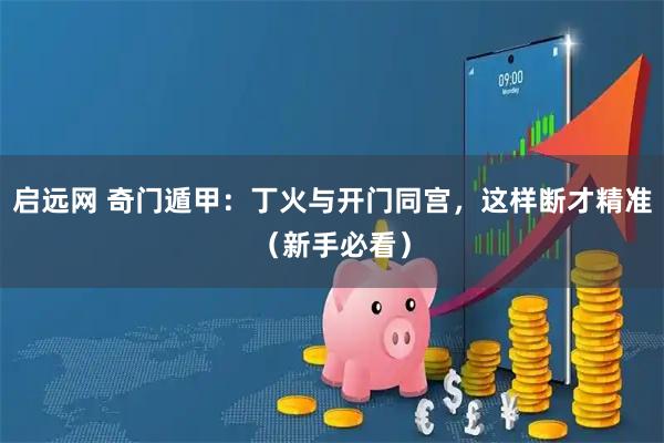 启远网 奇门遁甲：丁火与开门同宫，这样断才精准（新手必看）