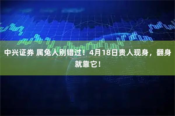 中兴证券 属兔人别错过！4月18日贵人现身，翻身就靠它！