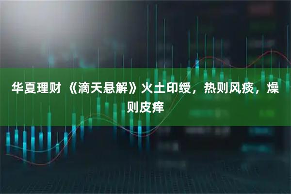 华夏理财 《滴天悬解》火土印绶，热则风痰，燥则皮痒