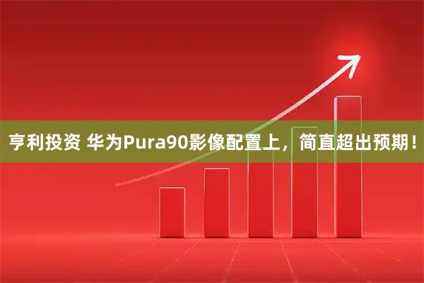 亨利投资 华为Pura90影像配置上，简直超出预期！