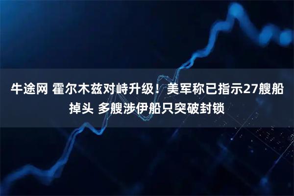 牛途网 霍尔木兹对峙升级！美军称已指示27艘船掉头 多艘涉伊船只突破封锁