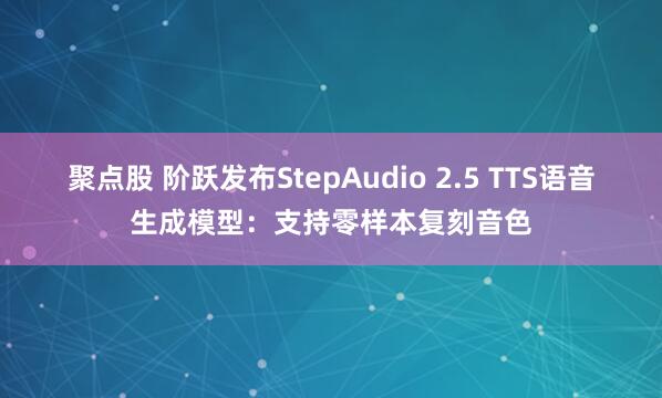 聚点股 阶跃发布StepAudio 2.5 TTS语音生成模型：支持零样本复刻音色