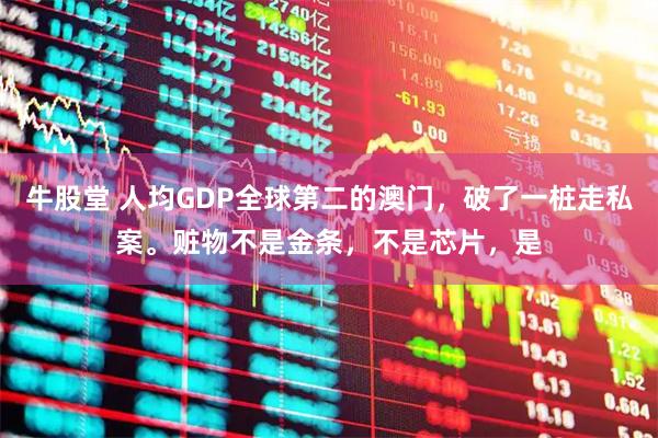 牛股堂 人均GDP全球第二的澳门，破了一桩走私案。赃物不是金条，不是芯片，是