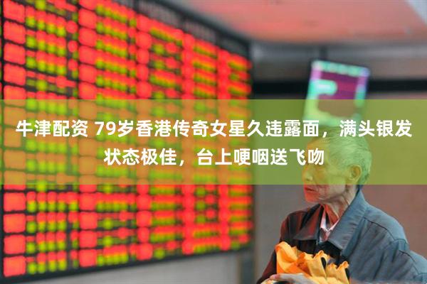 牛津配资 79岁香港传奇女星久违露面，满头银发状态极佳，台上哽咽送飞吻