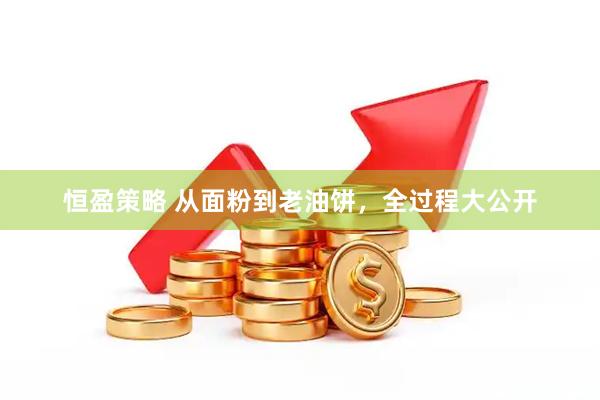 恒盈策略 从面粉到老油饼，全过程大公开
