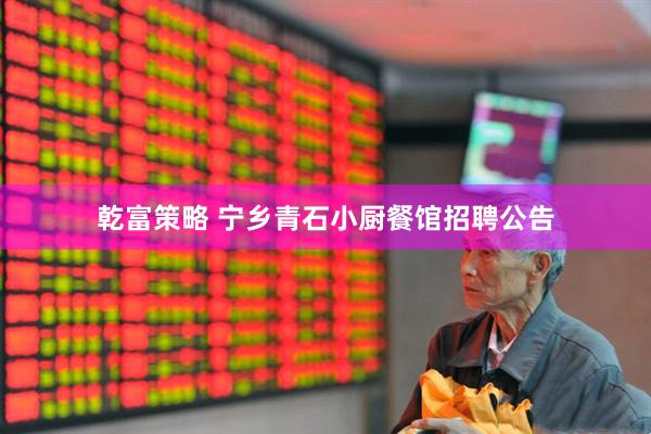 乾富策略 宁乡青石小厨餐馆招聘公告
