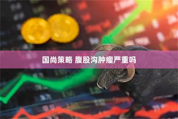 国尚策略 腹股沟肿瘤严重吗