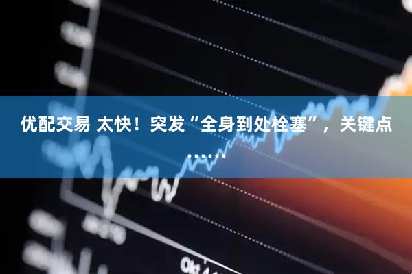 优配交易 太快！突发“全身到处栓塞”，关键点……