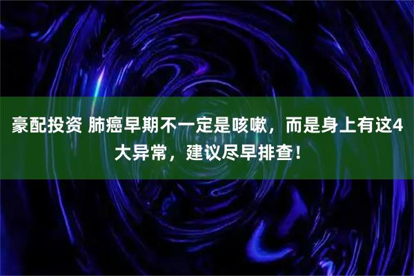 豪配投资 肺癌早期不一定是咳嗽，而是身上有这4大异常，建议尽早排查！