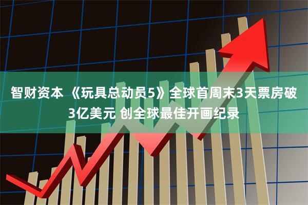智财资本 《玩具总动员5》全球首周末3天票房破3亿美元 创全球最佳开画纪录