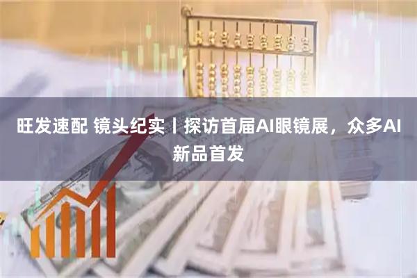 旺发速配 镜头纪实丨探访首届AI眼镜展，众多AI新品首发
