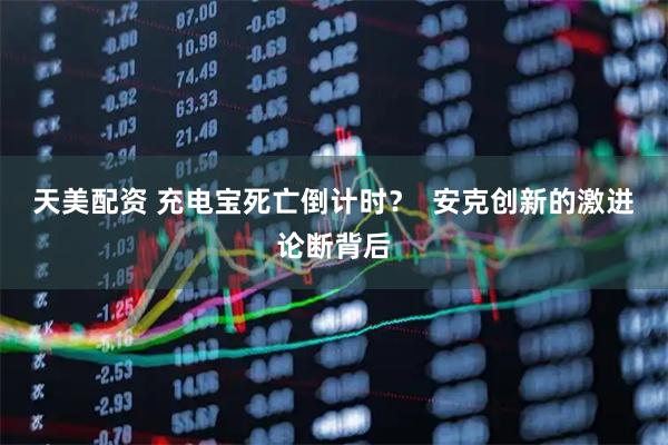 天美配资 充电宝死亡倒计时？  安克创新的激进论断背后