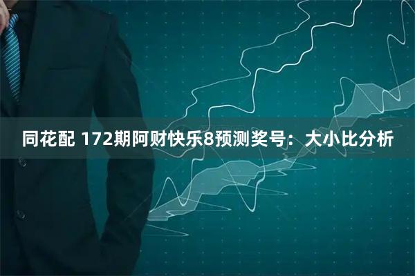 同花配 172期阿财快乐8预测奖号：大小比分析
