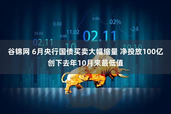 谷锦网 6月央行国债买卖大幅缩量 净投放100亿创下去年10月来最低值