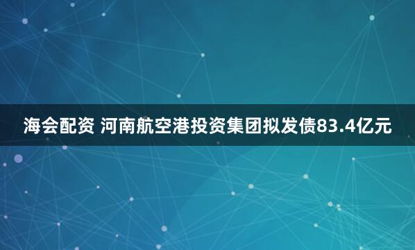海会配资 河南航空港投资集团拟发债83.4亿元