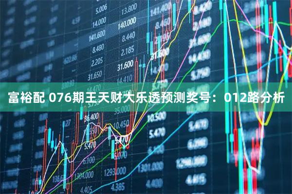 富裕配 076期王天财大乐透预测奖号：012路分析
