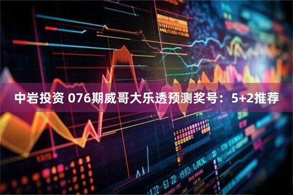 中岩投资 076期威哥大乐透预测奖号：5+2推荐