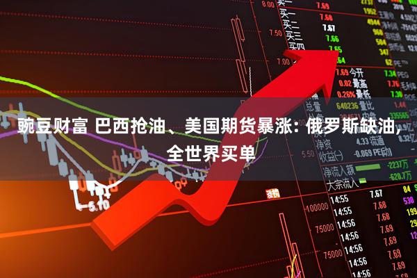 豌豆财富 巴西抢油、美国期货暴涨: 俄罗斯缺油, 全世界买单