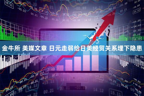 金牛所 美媒文章 日元走弱给日美经贸关系埋下隐患