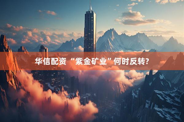 华信配资 “紫金矿业”何时反转?