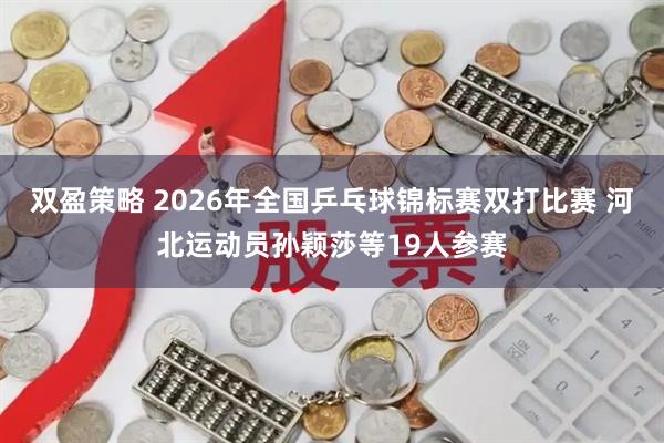双盈策略 2026年全国乒乓球锦标赛双打比赛 河北运动员孙颖莎等19人参赛