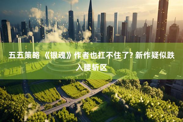 五五策略 《银魂》作者也扛不住了? 新作疑似跌入腰斩区