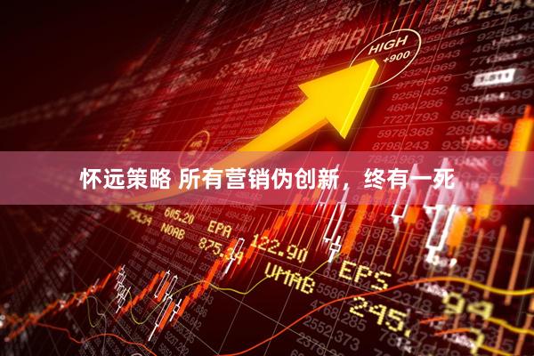 怀远策略 所有营销伪创新，终有一死