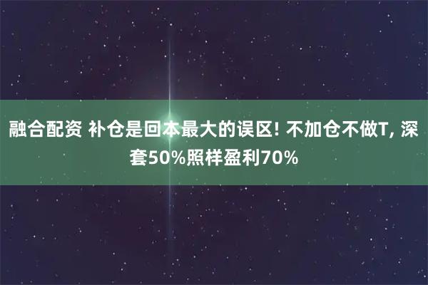 融合配资 补仓是回本最大的误区! 不加仓不做T, 深套50%照样盈利70%