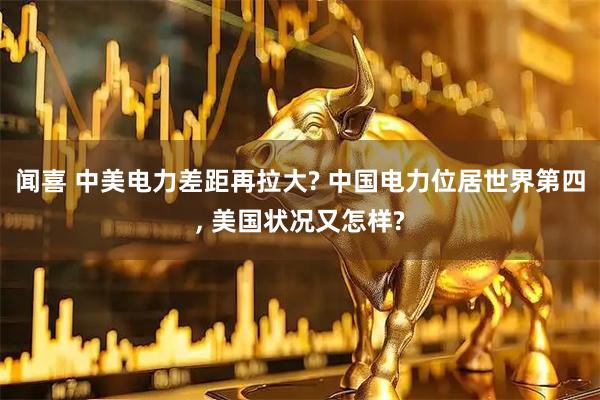 闻喜 中美电力差距再拉大? 中国电力位居世界第四, 美国状况又怎样?