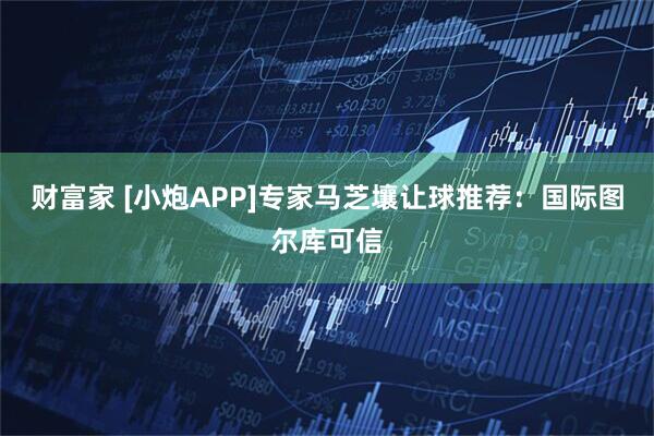 财富家 [小炮APP]专家马芝壤让球推荐：国际图尔库可信
