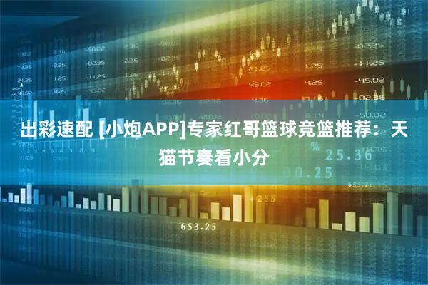 出彩速配 [小炮APP]专家红哥篮球竞篮推荐：天猫节奏看小分