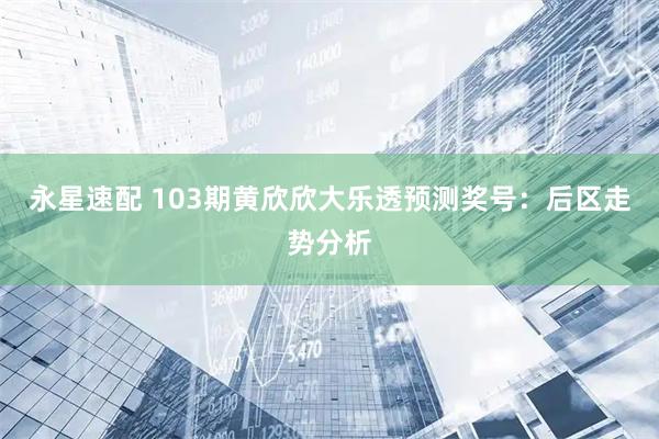 永星速配 103期黄欣欣大乐透预测奖号：后区走势分析