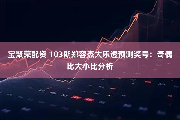宝聚荣配资 103期郑容杰大乐透预测奖号：奇偶比大小比分析