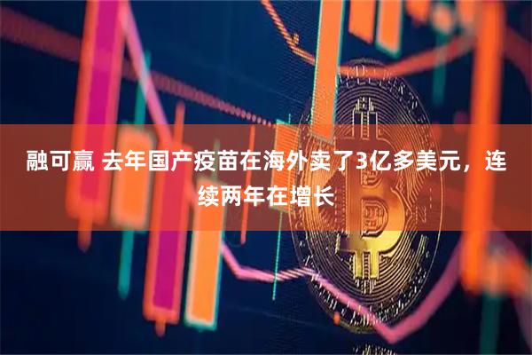 融可赢 去年国产疫苗在海外卖了3亿多美元，连续两年在增长