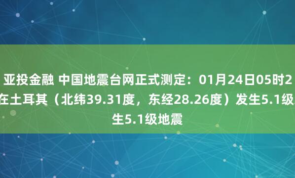 亚投金融 中国地震台网正式测定：01月24日05时24分在土耳其（北纬39.31度，东经28.26度）发生5.1级地震