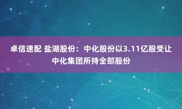 卓信速配 盐湖股份：中化股份以3.11亿股受让中化集团所持全部股份