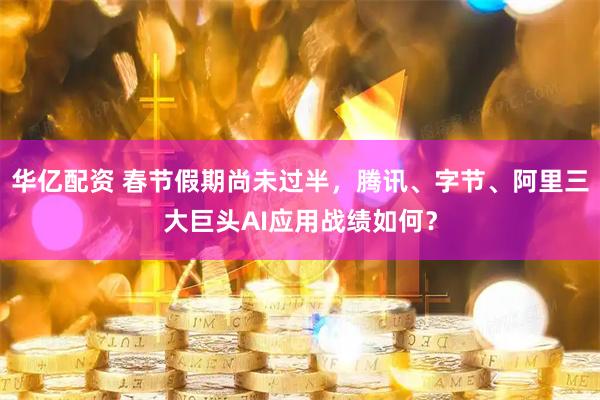 华亿配资 春节假期尚未过半，腾讯、字节、阿里三大巨头AI应用战绩如何？