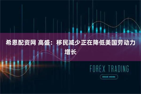 希恩配资网 高盛：移民减少正在降低美国劳动力增长