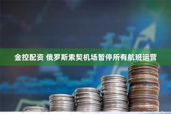 金控配资 俄罗斯索契机场暂停所有航班运营
