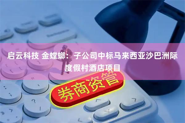 启云科技 金螳螂：子公司中标马来西亚沙巴洲际度假村酒店项目