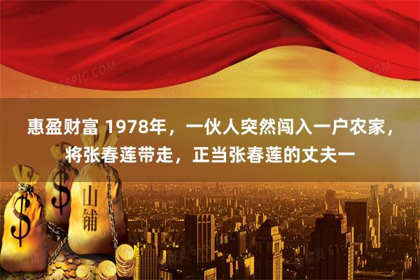 惠盈财富 1978年，一伙人突然闯入一户农家，将张春莲带走，正当张春莲的丈夫一