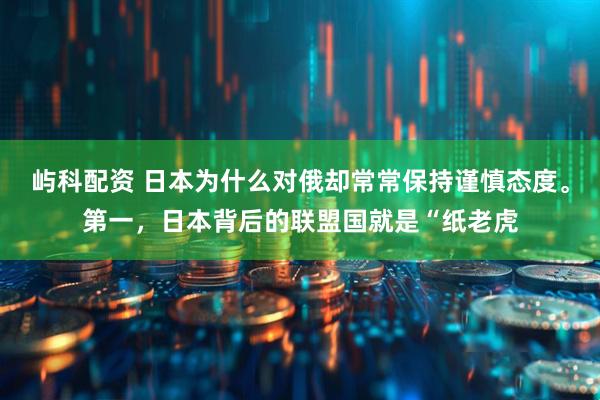 屿科配资 日本为什么对俄却常常保持谨慎态度。第一，日本背后的联盟国就是“纸老虎