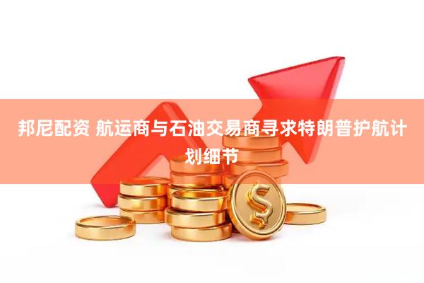 邦尼配资 航运商与石油交易商寻求特朗普护航计划细节