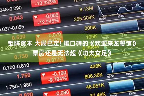 钜阵资本 大局已定! 爆口碑的《欢迎来龙餐馆》票房还是无法超《功夫女足》