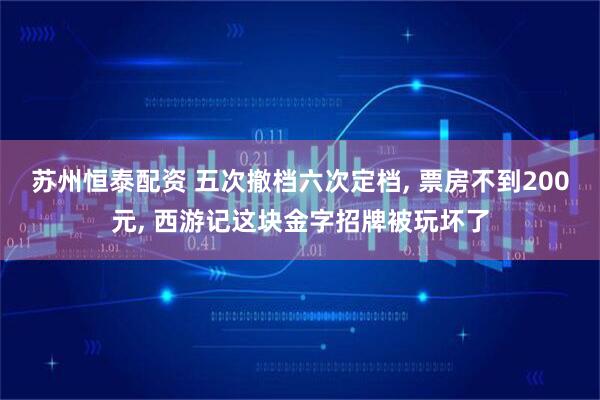 苏州恒泰配资 五次撤档六次定档, 票房不到200元, 西游记这块金字招牌被玩坏了