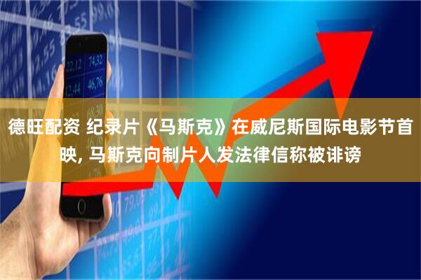 德旺配资 纪录片《马斯克》在威尼斯国际电影节首映, 马斯克向制片人发法律信称被诽谤