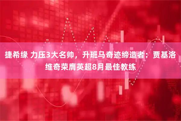 捷希缘 力压3大名帅，升班马奇迹缔造者：贾基洛维奇荣膺英超8月最佳教练