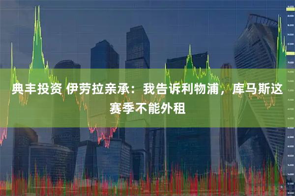 典丰投资 伊劳拉亲承：我告诉利物浦，库马斯这赛季不能外租
