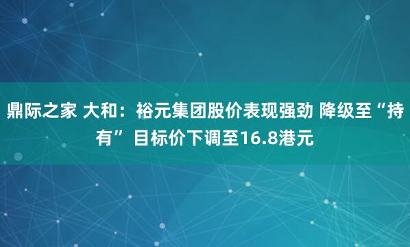 鼎际之家 大和：裕元集团股价表现强劲 降级至“持有” 目标价下调至16.8港元
