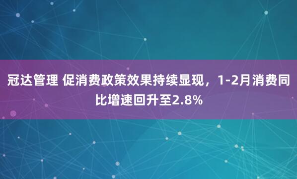冠达管理 促消费政策效果持续显现，1-2月消费同比增速回升至2.8%